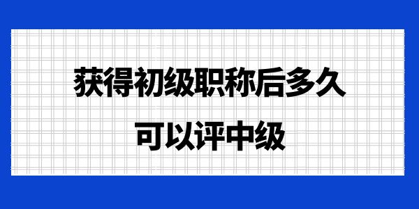 獲得初級(jí)職稱后多久可以評(píng)中級(jí)？