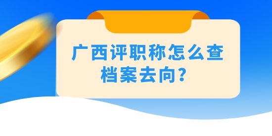 廣西評職稱怎么查檔案去向？