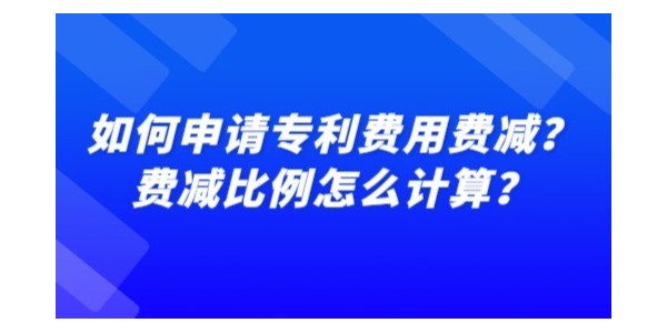 如何申請(qǐng)專利費(fèi)用費(fèi)減,專利費(fèi)減比例怎么計(jì)算,