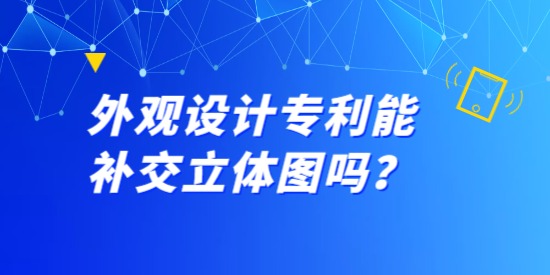 外觀設(shè)計專利能補(bǔ)交立體圖嗎？