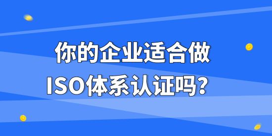 你的企業(yè)適合做ISO體系認證嗎？不同企業(yè)做ISO體系認證有什么作用？