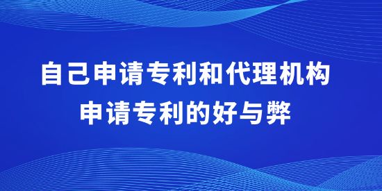 自己申請(qǐng)專利和代理機(jī)構(gòu)申請(qǐng)專利的好與弊,