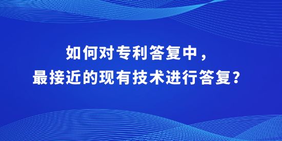 如何對(duì)專利答復(fù)中，最接近的現(xiàn)有技術(shù)進(jìn)行答復(fù)？