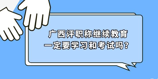 廣西評職稱繼續(xù)教育一定要學(xué)習(xí)和考試嗎？