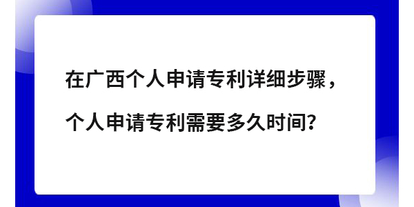 在廣西個人專利申請詳細(xì)步驟,個人申請專利需要多長時間？