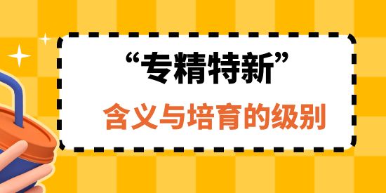 專精特新企業(yè)的含義與培育的級(jí)別,