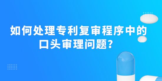 如何處理專利復(fù)審程序中的口頭審理問題,