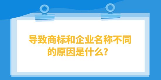 導(dǎo)致商標(biāo)和企業(yè)名稱不同的原因是什么？對(duì)企業(yè)有什么影響？