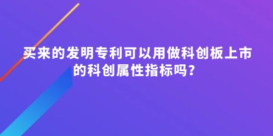 買(mǎi)來(lái)的發(fā)明專利可以用做科創(chuàng)板上市的科創(chuàng)屬性指標(biāo)嗎？