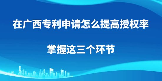 在廣西專利申請怎么提高授權率，掌握這三個環(huán)節(jié)