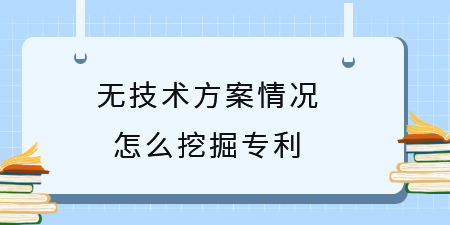 無技術方案挖掘專利創(chuàng)新點,專利挖掘,