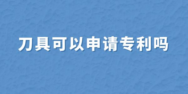 刀具可以申請(qǐng)專(zhuān)利嗎,刀具怎么申請(qǐng)專(zhuān)利,