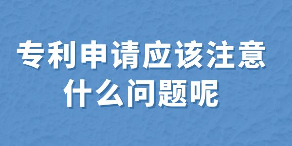 建議收藏！專利申請應(yīng)該注意什么問題呢？