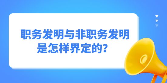 職務(wù)發(fā)明與非職務(wù)發(fā)明是怎樣界定的？