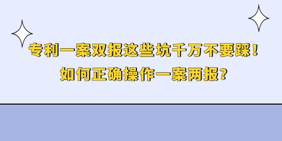 專利一案雙報(bào)這些坑千萬不要踩！如何正確操作一案兩報(bào)？