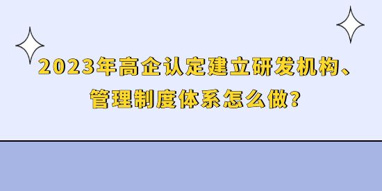 2023年高企認(rèn)定建立研發(fā)機(jī)構(gòu)、管理制度體系怎么做？