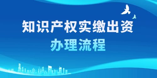 知識(shí)產(chǎn)權(quán)實(shí)繳出資辦理流程，按照這6個(gè)步驟一步到位！