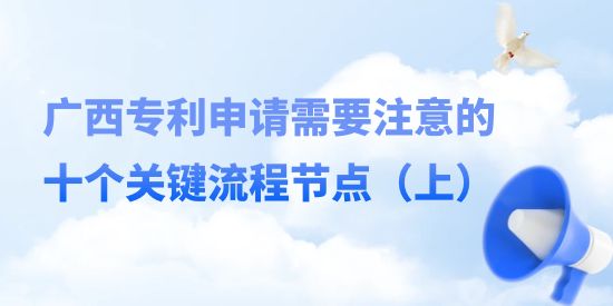 廣西專利申請需要注意的十個關鍵流程節(jié)點,廣西專利申請流程,