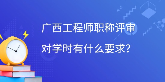 廣西工程師職稱評審對學(xué)時有什么要求,