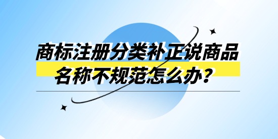 商標(biāo)注冊分類補(bǔ)正說商品名稱不規(guī)范怎么辦？