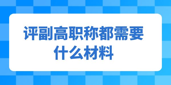 評(píng)副高職稱都需要什么材料,