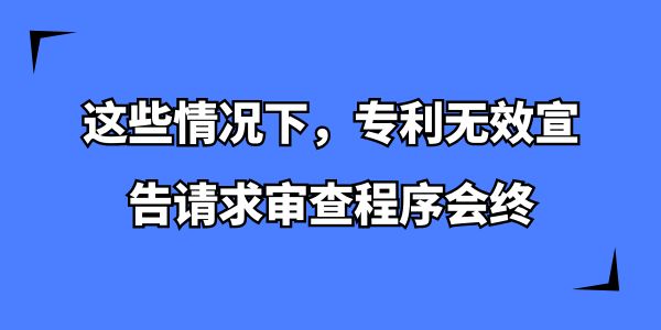 這些情況下，專利無效宣告請(qǐng)求審查程序會(huì)終,