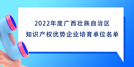 102家！2022年度廣西壯族自治區(qū)知識產(chǎn)權(quán)優(yōu)勢企業(yè)培育單位名單