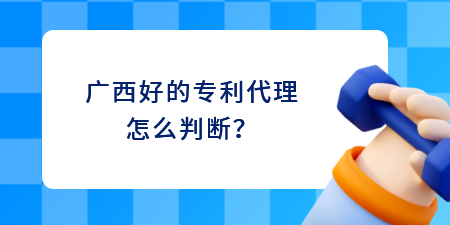 廣西好的專利代理怎么判斷？