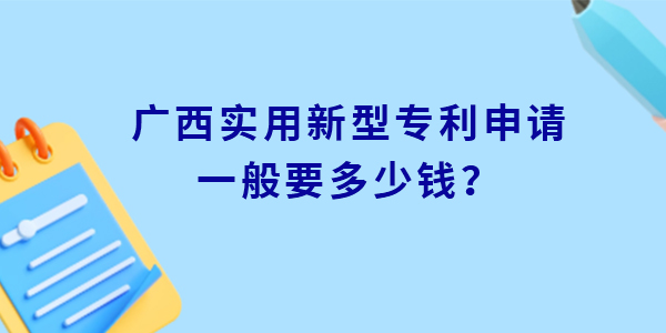 廣西實(shí)用新型專利申請一般要多少錢？