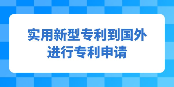 實(shí)用新型專利到國(guó)外進(jìn)行專利申請(qǐng),