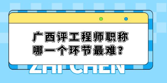 廣西評工程師職稱哪一個環(huán)節(jié)最難？