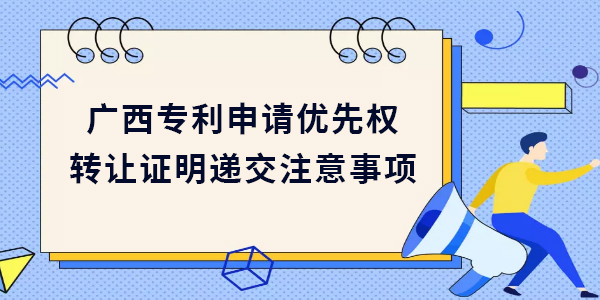 廣西專利申請優(yōu)先權(quán)轉(zhuǎn)讓證明遞交需要注意哪些方面？