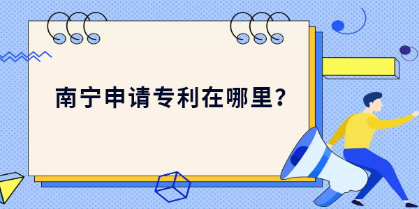 南寧申請專利在哪里？南寧申請專利最新位置