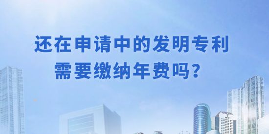 還在申請(qǐng)中的發(fā)明專利需要繳納年費(fèi)嗎？