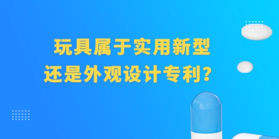 玩具屬于實(shí)用新型專利還是外觀設(shè)計(jì)專利？