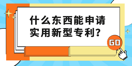 什么東西能申請(qǐng)實(shí)用新型專(zhuān)利？