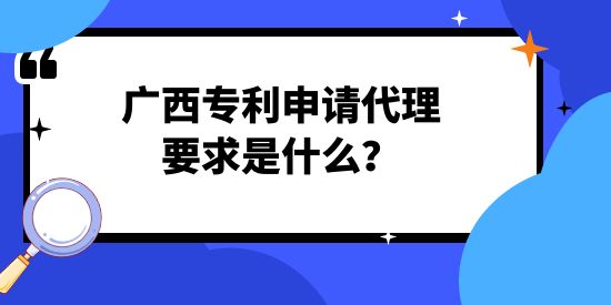 廣西專利申請代理要求是什么,專利申請代理要求,