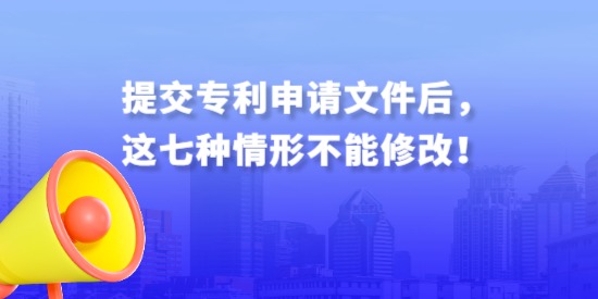 提交專利申請文件后，這七種情形不能修改！