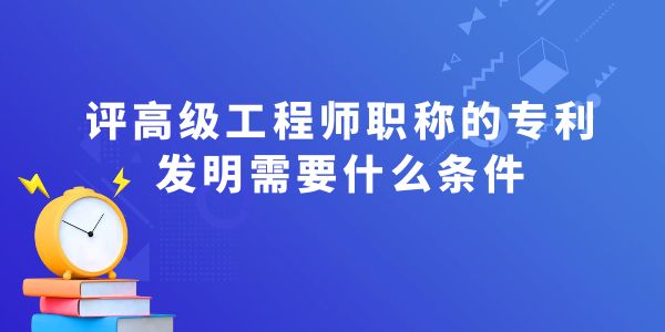 評(píng)高級(jí)工程師職稱的專利發(fā)明需要什么條件？