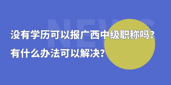 沒有學(xué)歷可以報(bào)廣西中級(jí)職稱嗎？有什么辦法可以解決？