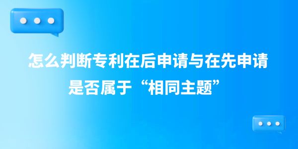 怎么判斷專利在后申請與在先申請是否屬于“相同主題”？