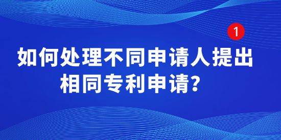 如何處理不同申請(qǐng)人提出相同專(zhuān)利申請(qǐng),