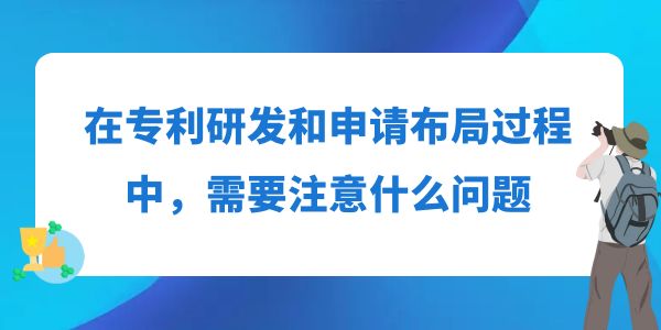 在專利研發(fā)和申請布局過程中，需要注意什么問題？