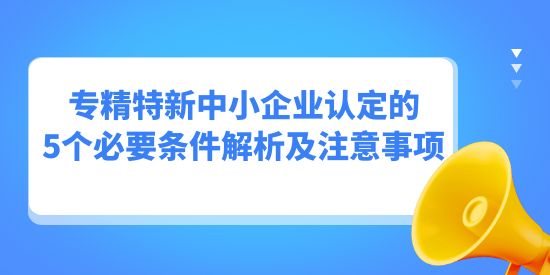 專精特新中小企業(yè)認(rèn)定的5個必要條件解析及注意事項,