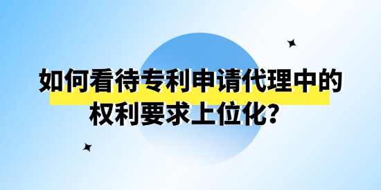 如何看待專利申請(qǐng)代理中的權(quán)利要求上位化,