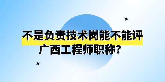 不是負責技術崗能不能評廣西工程師職稱？