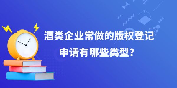 酒類企業(yè)常做的版權(quán)登記申請有哪些類型？