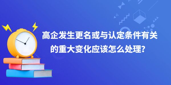 高企發(fā)生更名或與認(rèn)定條件有關(guān)的重大變化應(yīng)該怎么處理,