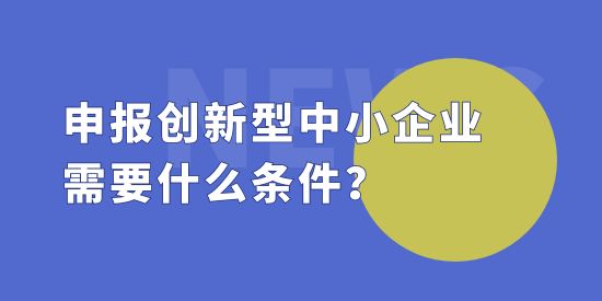 申報創(chuàng)新型中小企業(yè)需要什么條件？創(chuàng)新型中小企評價標(biāo)準(zhǔn)