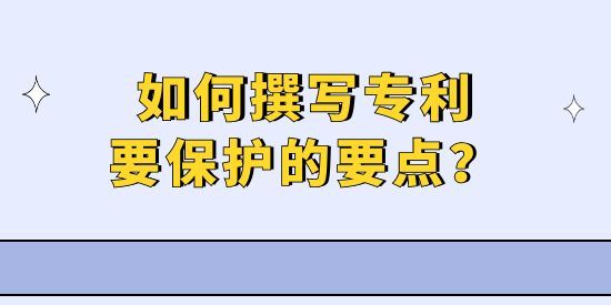 專利撰寫實(shí)操技巧—如何擊中專利要保護(hù)的要點(diǎn)？